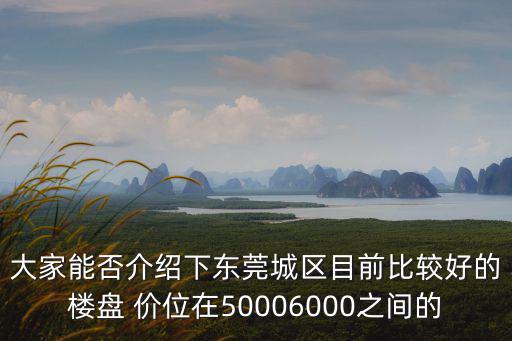 大家能否介紹下東莞城區目前比較好的樓盤 價位在50006000之間的
