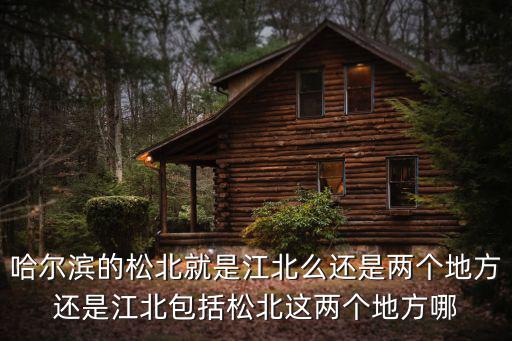 哈爾濱的松北就是江北么還是兩個地方還是江北包括松北這兩個地方哪