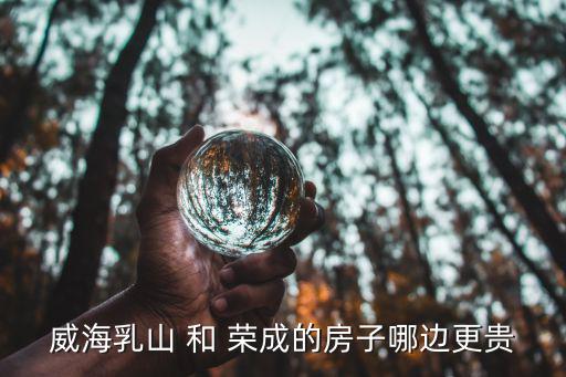 威海乳山 和 榮成的房子哪邊更貴