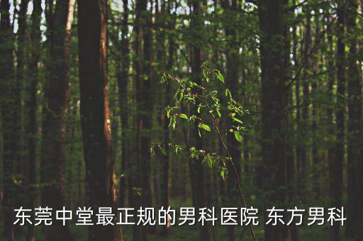 東莞男科醫院口岸成，東莞中堂最正規的男科醫院 東方男科