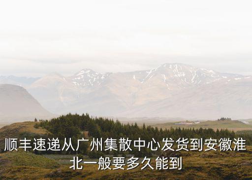 廣州到淮北要多久到，順豐速遞從廣州集散中心發(fā)貨到安徽淮北一般要多久能到