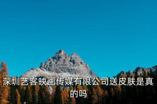 深圳藝客映畫傳媒有限公司送皮膚是真的嗎