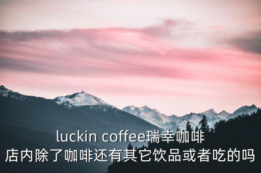 luckin coffee瑞幸咖啡店內除了咖啡還有其它飲品或者吃的嗎