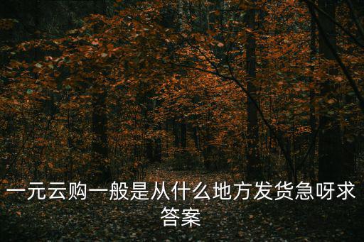 一元云購一般是從什么地方發(fā)貨急呀求答案