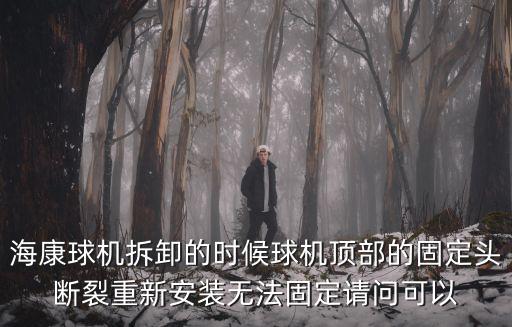 ?？登驒C拆卸的時候球機頂部的固定頭斷裂重新安裝無法固定請問可以