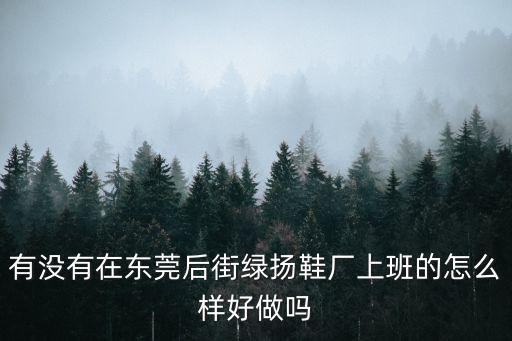 有沒有在東莞后街綠揚鞋廠上班的怎么樣好做嗎