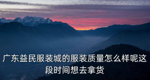 廣東益民服裝城的服裝質(zhì)量怎么樣呢這段時(shí)間想去拿貨