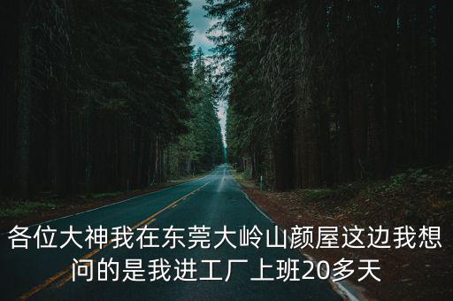 各位大神我在東莞大嶺山顏屋這邊我想問的是我進(jìn)工廠上班20多天