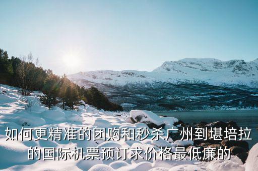 如何更精準(zhǔn)的團(tuán)購(gòu)和秒殺廣州到堪培拉的國(guó)際機(jī)票預(yù)訂求價(jià)格最低廉的