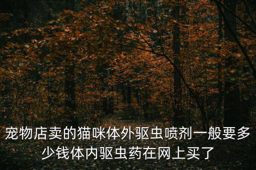 寵物店賣的貓咪體外驅(qū)蟲噴劑一般要多少錢體內(nèi)驅(qū)蟲藥在網(wǎng)上買了