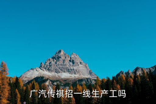 廣州傳祺汽車招聘，怎么應(yīng)聘廣汽傳祺的普工