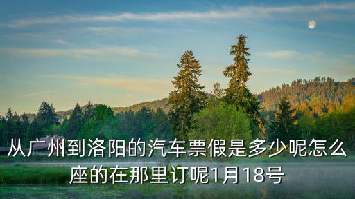 從廣州到洛陽的汽車票假是多少呢怎么座的在那里訂呢1月18號