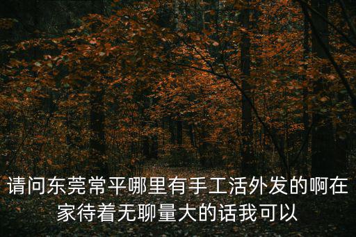 請問東莞常平哪里有手工活外發(fā)的啊在家待著無聊量大的話我可以