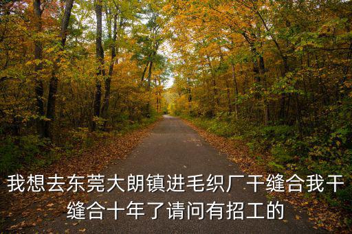 我想去東莞大朗鎮進毛織廠干縫合我干縫合十年了請問有招工的