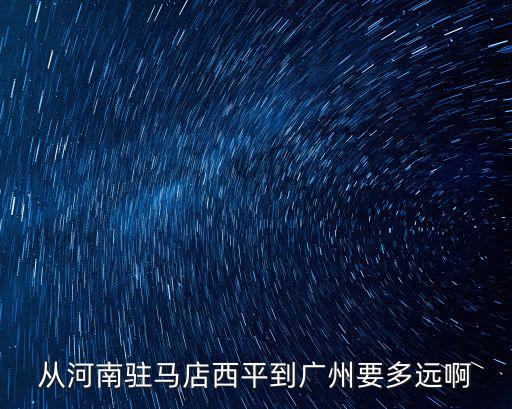 從河南駐馬店西平到廣州要多遠(yuǎn)啊