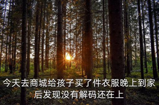 今天去商城給孩子買了件衣服晚上到家后發現沒有解碼還在上