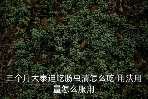 三個月大泰迪吃腸蟲清怎么吃 用法用量怎么服用