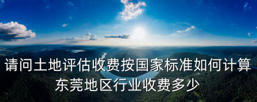 東莞2017地塊成交價格，請問土地評估收費按國家標準如何計算東莞地區(qū)行業(yè)收費多少