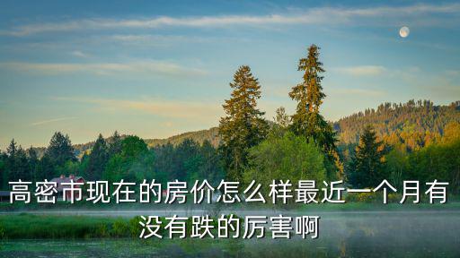 高密市現在的房價怎么樣最近一個月有沒有跌的厲害啊