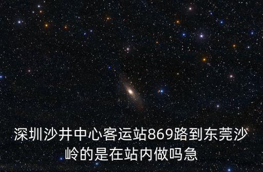 深圳沙井中心客運站869路到東莞沙嶺的是在站內做嗎急