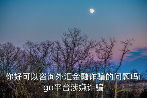 你好可以咨詢外匯金融詐騙的問題嗎igo平臺涉嫌詐騙