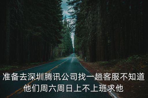 準(zhǔn)備去深圳騰訊公司找一趟客服不知道他們周六周日上不上班求他