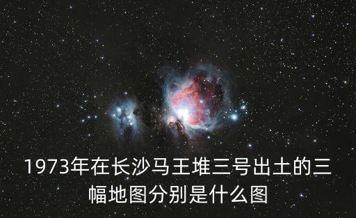 1973年在長沙馬王堆三號出土的三幅地圖分別是什么圖