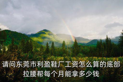 請問東莞市利盈鞋廠工資怎么算的底部拉腰幫每個月能拿多少錢
