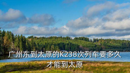 廣州東到太原的K238次列車要多久才能到太原