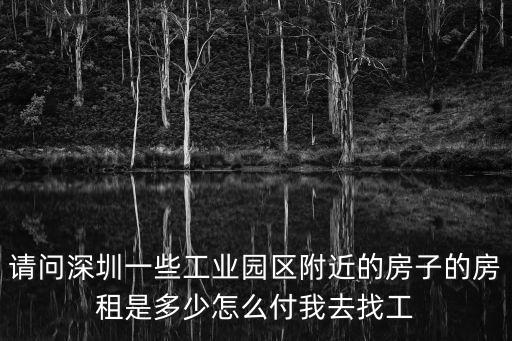 請問深圳一些工業園區附近的房子的房租是多少怎么付我去找工