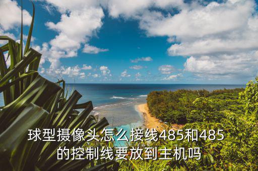 球式監控怎么接線，球型攝像頭怎么接線485和485 的控制線要放到主機嗎