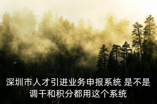 深圳市人才引進測評及申報系統，深圳市人才引進業務申報系統 是不是調干和積分都用這個系統