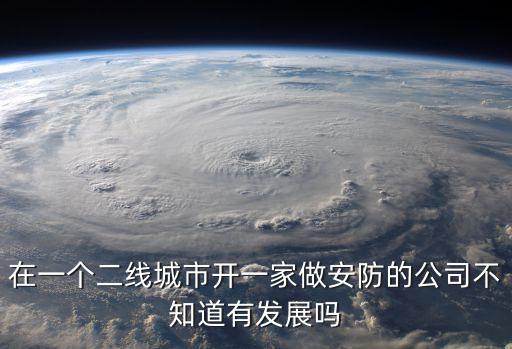 在一個二線城市開一家做安防的公司不知道有發展嗎