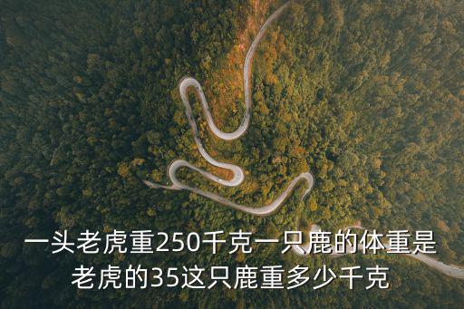 一頭老虎重250千克一只鹿的體重是老虎的35這只鹿重多少千克