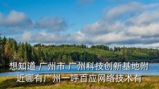 想知道 廣州市 廣州科技創新基地附近哪有廣州一呼百應網絡技術有