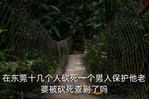 在東莞十幾個人砍死一個男人保護他老婆被砍死查到了嗎