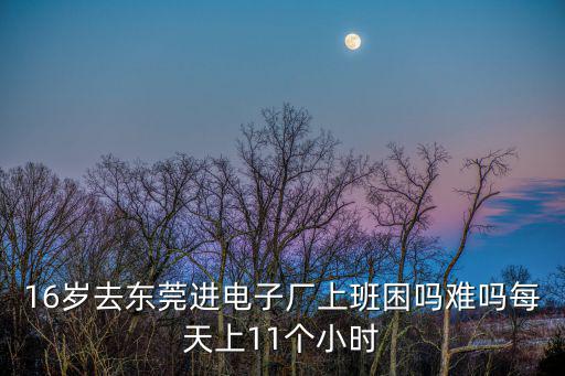 16歲去東莞進電子廠上班困嗎難嗎每天上11個小時