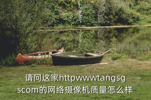 請問這家httpwwwtangsgscom的網絡攝像機質量怎么樣