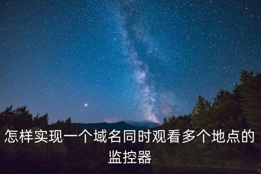 怎樣實現一個域名同時觀看多個地點的監控器