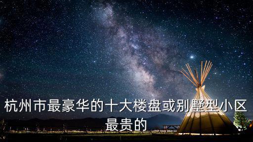 杭州市最豪華的十大樓盤或別墅型小區最貴的