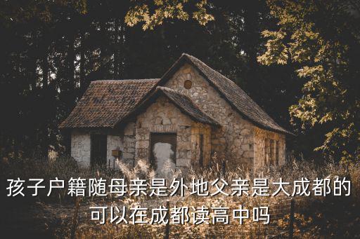 孩子戶籍隨母親是外地父親是大成都的可以在成都讀高中嗎