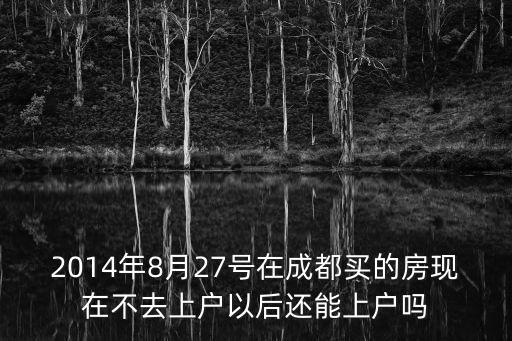 2014年8月27號在成都買的房現(xiàn)在不去上戶以后還能上戶嗎