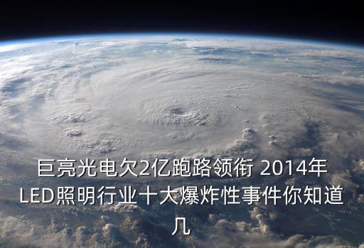 巨亮光電欠2億跑路領銜 2014年LED照明行業十大爆炸性事件你知道幾