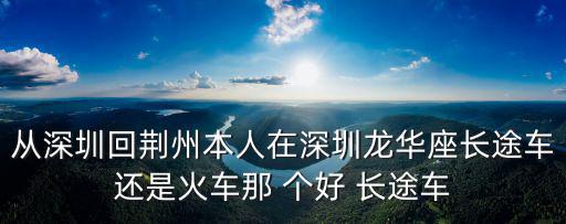 從深圳回荊州本人在深圳龍華座長途車還是火車那 個好 長途車