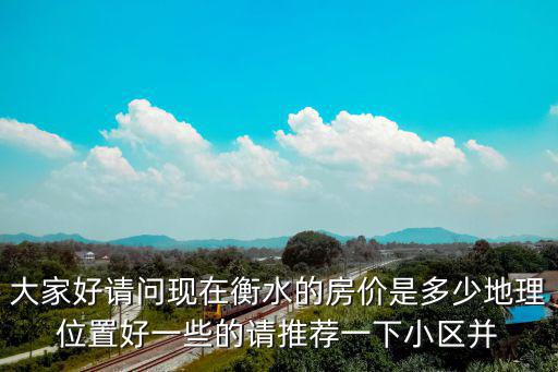 大家好請問現(xiàn)在衡水的房價是多少地理位置好一些的請推薦一下小區(qū)并