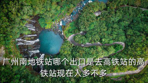 廣州南地鐵站哪個出口是去高鐵站的高鐵站現(xiàn)在人多不多