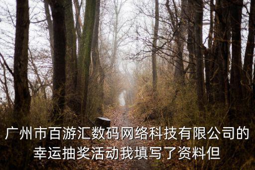 廣州市百游匯數(shù)碼網(wǎng)絡科技有限公司的幸運抽獎活動我填寫了資料但