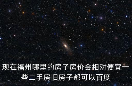 現在福州哪里的房子房價會相對便宜一些二手房舊房子都可以百度