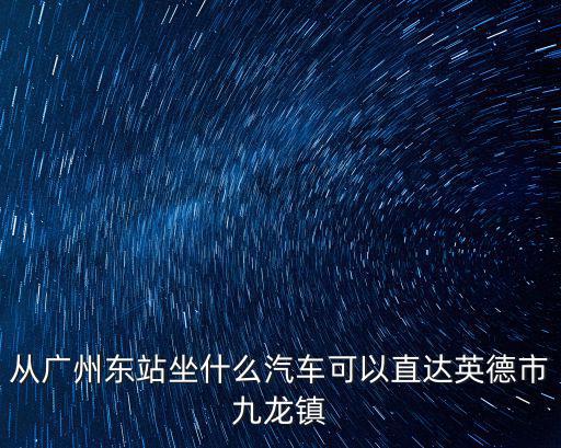 從廣州東站坐什么汽車可以直達英德市九龍鎮