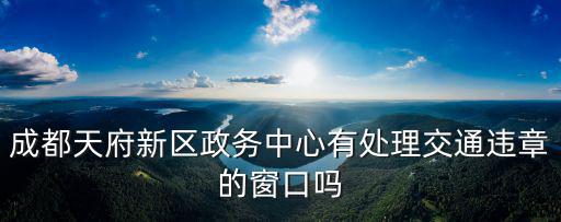 成都天府新區(qū)政務(wù)中心有處理交通違章的窗口嗎
